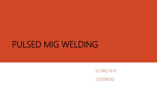 PULSED MIG WELDING
ILLYAS M K
213118010
 