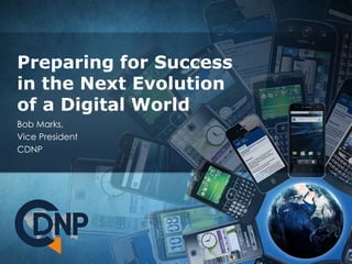 Preparing for Success
in the Next Evolution
of a Digital World
Bob Marks,
Vice President
CDNP
 