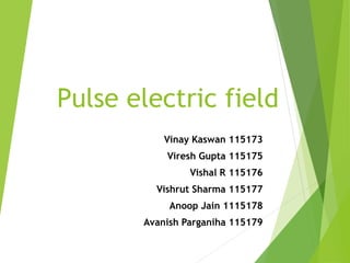 Pulse electric field
Vinay Kaswan 115173
Viresh Gupta 115175
Vishal R 115176
Vishrut Sharma 115177
Anoop Jain 1115178
Avanish Parganiha 115179
 