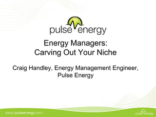 Energy Managers:
       Carving Out Your Niche
Craig Handley, Energy Management Engineer,
                Pulse Energy
 