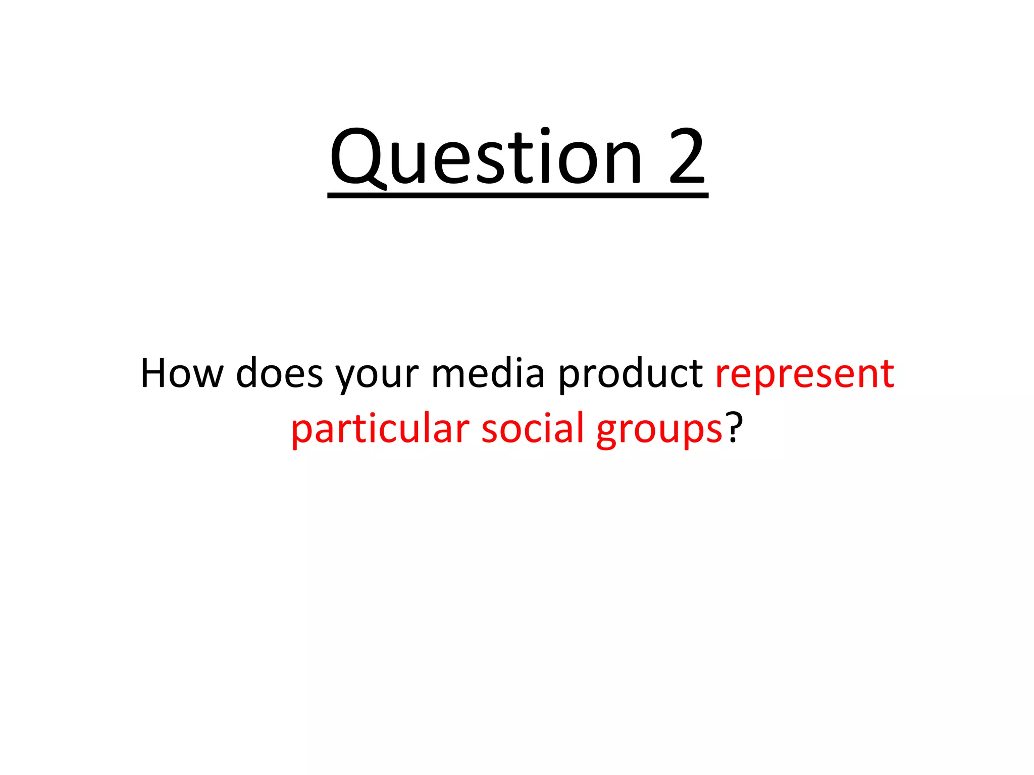 Question 2

How does your media product represent
      particular social groups?
 