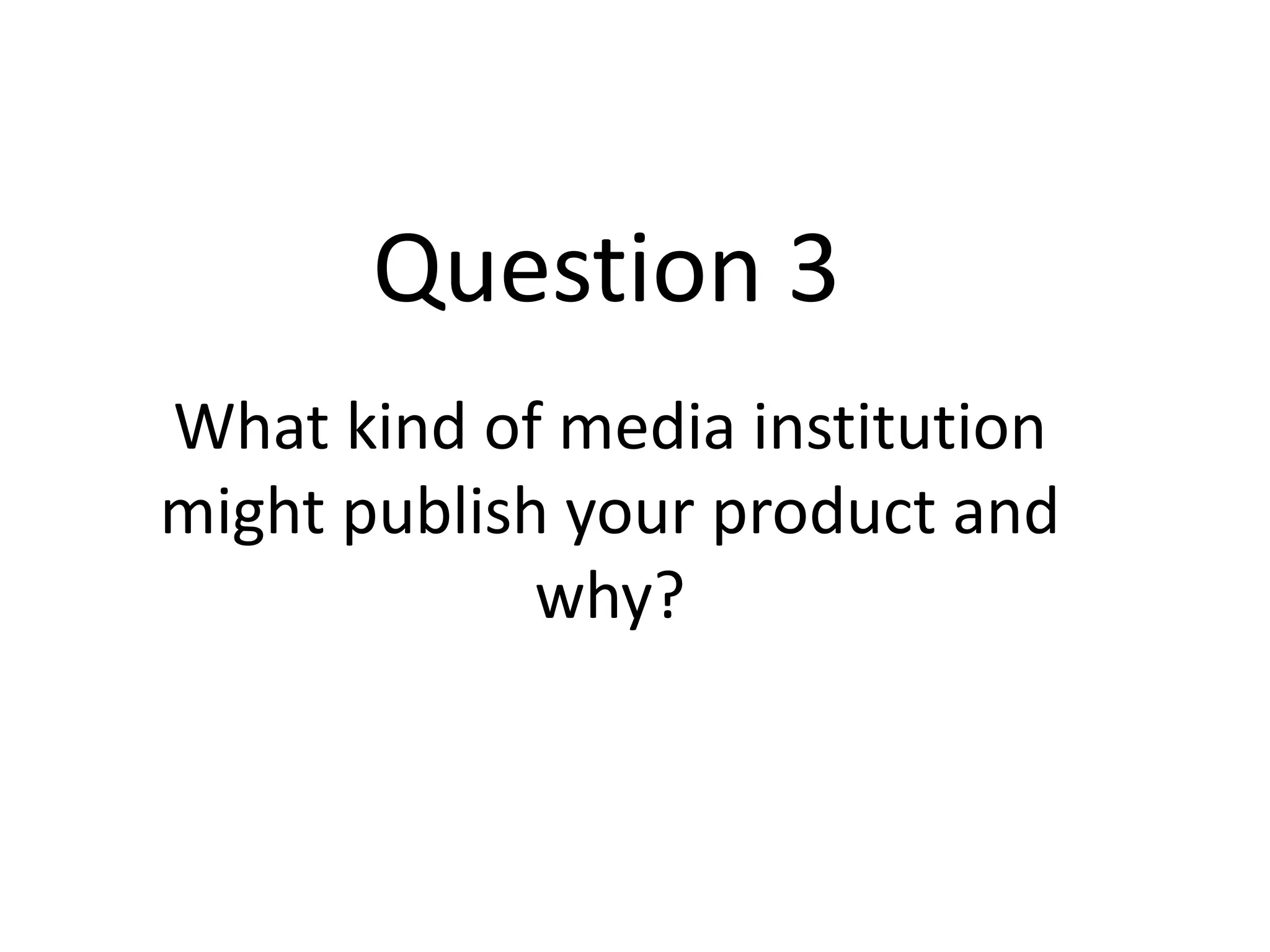Question 3
What kind of media institution
might publish your product and
             why?
 