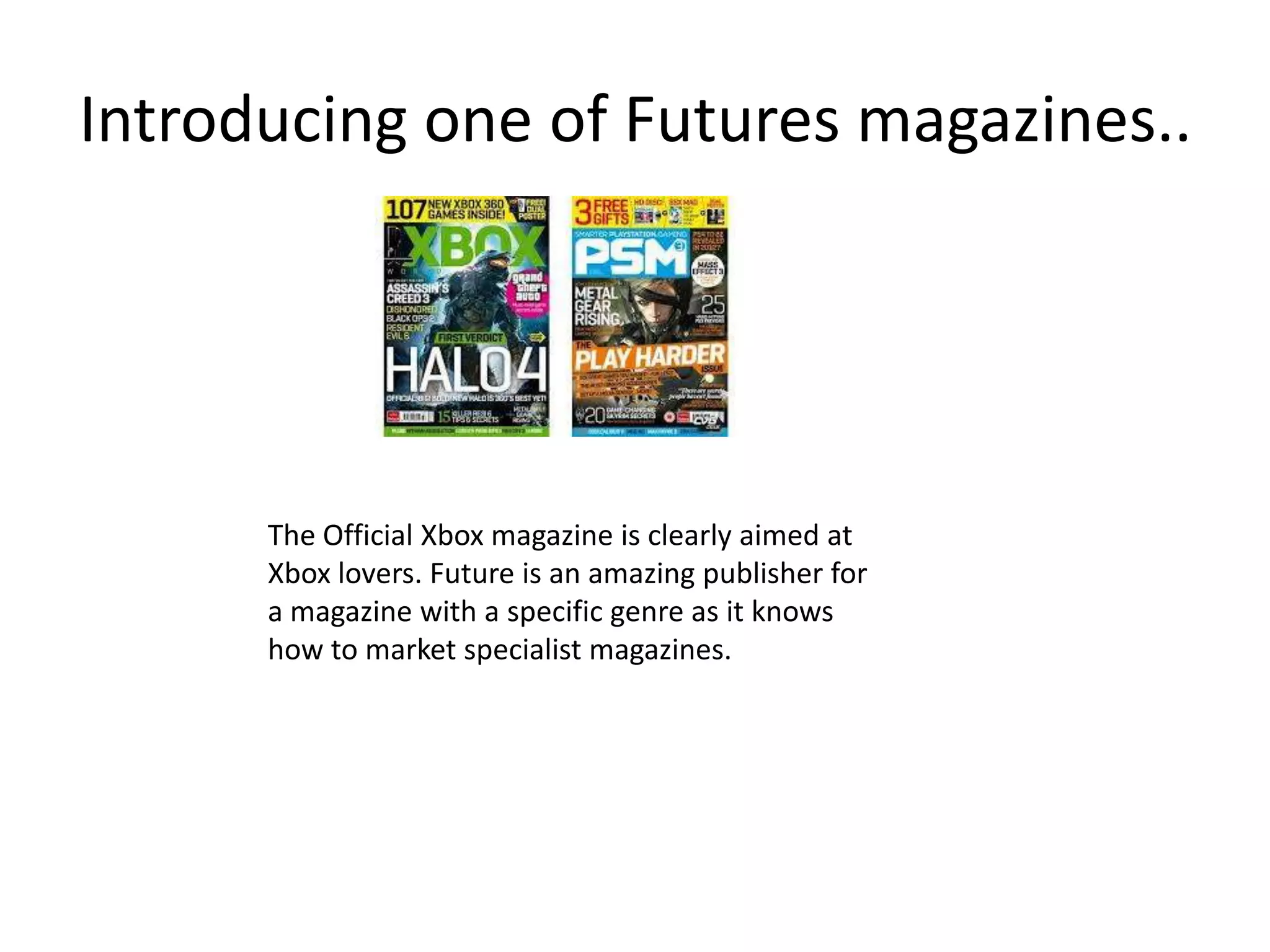 Introducing one of Futures magazines..




      The Official Xbox magazine is clearly aimed at
      Xbox lovers. Future is an amazing publisher for
      a magazine with a specific genre as it knows
      how to market specialist magazines.
 