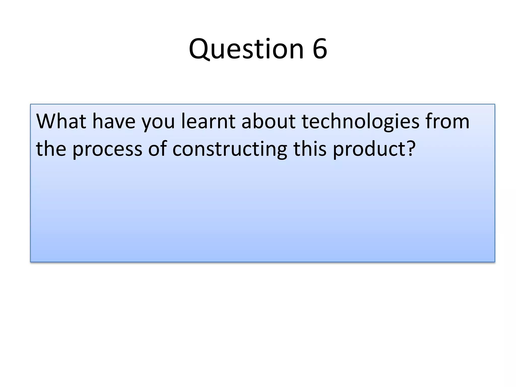 Question 6

What have you learnt about technologies from
the process of constructing this product?
 