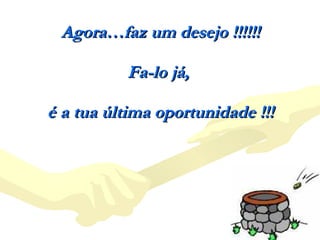 Agora…faz um desejo !!!!!! Fa-lo já,  é a tua última oportunidade !!! 