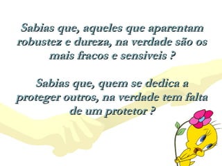 Sabias que, aqueles que aparentam robustez e dureza, na verdade são os mais fracos e sensiveis ? Sabias que, quem se dedica a proteger outros, na verdade tem falta de um protetor ? 