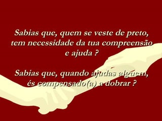 Sabias que, quem se veste de preto, tem necessidade da tua compreensão e ajuda ? Sabias que, quando ajudas alguem, és compensado(a) a dobrar ? 