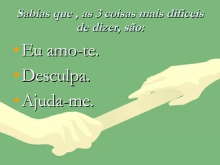 Sabias que , as 3 coisas mais dificeis de dizer, são: Eu amo-te. Desculpa. Ajuda-me. 