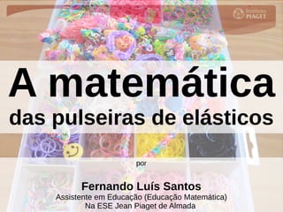 A matemática
das pulseiras de elásticos
por
Fernando Luís Santos
Assistente em Educação (Educação Matemática)
Na ESE Jean Piaget de Almada
 