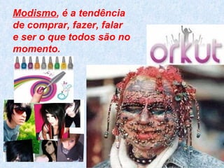 Modismo , é a tendência de comprar, fazer, falar e ser o que todos são no momento. 