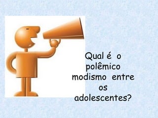 Qual é  o polêmico modismo  entre os adolescentes? 