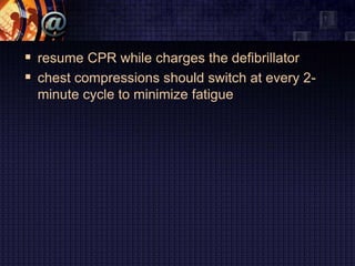  resume CPR while charges the defibrillator
 chest compressions should switch at every 2-
minute cycle to minimize fatigue
 