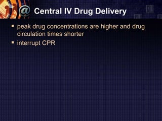 Central IV Drug Delivery
 peak drug concentrations are higher and drug
circulation times shorter
 interrupt CPR
 