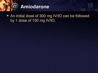 Amiodarone
 An initial dose of 300 mg IV/IO can be followed
by 1 dose of 150 mg IV/IO.
 