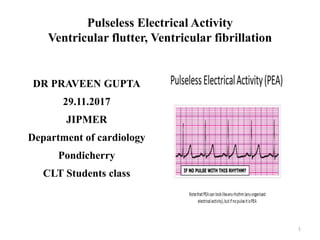 Pulseless Electrical Activity
Ventricular flutter, Ventricular fibrillation
DR PRAVEEN GUPTA
29.11.2017
JIPMER
Department of cardiology
Pondicherry
CLT Students class
1
 