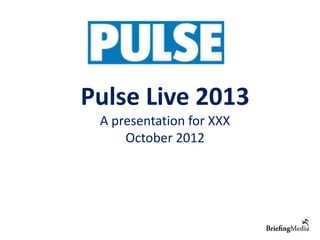 Pulse Live 2013
 A presentation for XXX
     October 2012
 