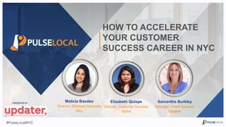 #PulseLocalNYC#PulseLocalNYC
HOW TO ACCELERATE
YOUR CUSTOMER
SUCCESS CAREER IN NYC
Elizabeth Quispe
Director, Customer Success
Alpha
Samantha Burkley
Manager, Client Success
Updater
PRESENTED BY
...........
Malicia Basdeo
Director, Strategic Accounts
Bitly
#PulseLocalNYC
 