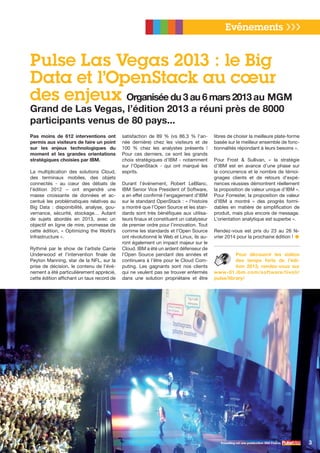 Pas moins de 612 interventions ont
permis aux visiteurs de faire un point
sur les enjeux technologiques du
moment et les grandes orientations
stratégiques choisies par IBM.
La multiplication des solutions Cloud,
des terminaux mobiles, des objets
connectés - au cœur des débats de
l’édition  2012 – ont engendré une
masse croissante de données et ac-
centué les problématiques relatives au
Big Data  : disponibilité, analyse, gou-
vernance, sécurité, stockage… Autant
de sujets abordés en 2013, avec un
objectif en ligne de mire, promesse de
cette édition, «  Optimizing the World’s
Infrastructure ».
Rythmé par le show de l’artiste Carrie
Underwood et l’intervention finale de
Peyton Manning, star de la NFL, sur la
prise de décision, le contenu de l’évé-
nement a été particulièrement apprécié,
cette édition affichant un taux record de
satisfaction de 89  % (vs 86,3  % l’an-
née dernière) chez les visiteurs et de
100  % chez les analystes présents  !
Pour ces derniers, ce sont les grands
choix stratégiques d’IBM - notamment
sur l’OpenStack - qui ont marqué les
esprits.
Durant l’événement, Robert LeBlanc,
IBM Senior Vice President of Software,
a en effet confirmé l’engagement d’IBM
sur le standard OpenStack : « l’histoire
a montré que l’Open Source et les stan-
dards sont très bénéfiques aux utilisa-
teurs finaux et constituent un catalyseur
de premier ordre pour l’innovation. Tout
comme les standards et l’Open Source
ont révolutionné le Web et Linux, ils au-
ront également un impact majeur sur le
Cloud. IBM a été un ardent défenseur de
l’Open Source pendant des années et
continuera à l’être pour le Cloud Com-
puting. Les gagnants sont nos clients
qui ne veulent pas se trouver enfermés
dans une solution propriétaire et être
libres de choisir la meilleure plate-forme
basée sur le meilleur ensemble de fonc-
tionnalités répondant à leurs besoins ».
Pour Frost & Sullivan, «  la stratégie
d’IBM est en avance d’une phase sur
la concurrence et le nombre de témoi-
gnages clients et de retours d’expé-
riences réussies démontrent réellement
la proposition de valeur unique d’IBM ».
Pour Forrester, la proposition de valeur
d’IBM a montré «  des progrès formi-
dables en matière de simplification de
produit, mais plus encore de message.
L’orientation analytique est superbe ».
Rendez-vous est pris du 23 au 26 fé-
vrier 2014 pour la prochaine édition !	●
Pour découvrir les vidéos
des temps forts de l’édi-
tion  2013, rendez-vous sur
www-01.ibm.com/software/tivoli/
pulse/library/
Evénements ❯❯❯
3PulseMag est une publication IBM France
Pulse Las Vegas 2013 : le Big
Data et l’OpenStack au cœur
des enjeux Organisée du 3 au 6 mars 2013 au MGM
Grand de Las Vegas, l’édition 2013 a réuni près de 8000
participants venus de 80 pays...
 