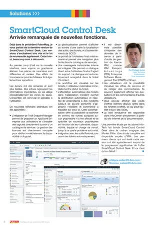 Déjà dans le précédent PulseMag, je
vous parlais de la dernière version de
SmartCloud Control Desk. Les ver-
sions s’enchaînent très vite et le lot
de nouveautés également. Cette fois-
ci, beaucoup sont à découvrir.
Au premier coup d’œil sur la nouvelle
interface, nous voyons un graphisme
élaboré. Les polices de caractères sont
différentes et variées. Des effets de
transparence pour les tableaux font éga-
lement leur apparition.
Les écrans ont été remaniés et sont
plus lisibles. Des icônes regroupent les
informations importantes, ce qui allège
considérablement les zones de saisie.
L’ensemble est convivial et agréable à
l’utilisation.
De nouvelles fonctions attendues ont
été apportées :
•	L’intégration de Tivoli Endpoint Manager
permet de proposer un AppStore En-
treprise aux utilisateurs et d’installer
des logiciels directement à partir d’un
catalogue de services. La gestion des
licences est directement invoquée
pour vérifier immédiatement la dispo-
nibilité du logiciel,
•	La géolocalisation permet d’afficher
au travers d’une carte la localisation
des actifs, des tickets, et d’autres élé-
ments de SCCD,
•	Le portail de l’utilisateur final a été re-
manié et permet une navigation plus
facile dans le catalogue de services,
•	Une messagerie instantanée interne
est intégrée. Elle permet un dialogue
direct entre l’utilisateur final et l’agent
du support. Le dialogue est automa-
tiquement enregistré dans le ticket
d’incident,
•	Le workflow est visualisé sur les
tickets. L’utilisateur matérialise immé-
diatement le statut du ticket,
•	L’affectation automatique des tickets
dans l’application Incident permet
la distribution automatique et répé-
tée de propriétaires à des incidents
jusqu’à ce qu’une personne s’ap-
proprie l’incident et commence à
travailler sur celui-ci. Cette automati-
sation offre la possibilité d’examiner
en continu les tickets auxquels au-
cun propriétaire n’a été affecté et de
spécifier de nouveaux propriétaires
en fonction de leur calendrier, dispo-
nibilité, équipe et charge de travail,
jusqu’à ce que le problème soit traité,
•	Intégration avec les outils Rational pour
ouvrir des tickets automatiquement,
•	Il est désor-
mais possible
d’importer des
données de li-
cence à partir
d’outils de ges-
tion de licence
IBM, comme
IBM Passport
A d v a n t a g e
(PPA), Enterprise
Software Mana-
gement Tool (ESMT) et Shopz,
•	Les utilisateurs ont la possibilité
d’évaluer les offres de services et
de rédiger des commentaires. Ils
peuvent également afficher les éva-
luations et les commentaires d’autres
utilisateurs,
•	Vous pouvez afficher des coûts
d’offres estimés (depuis Tarifs) dans
les fenêtres d’offres, ce qui peut faci-
liter le suivi des coûts,
•	La liste exhaustive est disponible
dans InfoCenter directement à partir
du site internet de la documentation.
Une première étude par le cabinet Info-
Tech fait bondir SmartCloud Control
Desk dans le cadran magique des
Market Pillar. Une étude complète est
disponible auprès d’IBM. Les pre-
miers clients qui ont testé cette ver-
sion ont été agréablement surpris de
la progression significative de l’offre
SmartCloud Control Desk. Et ce n’est
qu’un début !	 ●
philippe.astier@fr.ibm.com /
florence_calvez@fr.ibm.com
Solutions ❯❯❯
SmartCloud Control Desk
Arrivée remarquée de nouvelles fonctions.
Par Philippe Astier
Client Technical
Professionals,
Tivoli Automation
6 PulseMag est une publication IBM France
 
