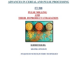 ADVANCES IN CEREAL AND PULSE PROCESSING
FT 508
PULSE MILLING
AND
THEIR BYPRODUCT UTILIZATION
SUBMITTED BY:
KRATIKA SINGHAM
INT.(B.TECH+M.TECH )IN FOOD TECHNOLOGY
 
