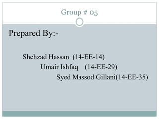 Group # 05
Prepared By:-
Shehzad Hassan (14-EE-14)
Umair Ishfaq (14-EE-29)
Syed Massod Gillani(14-EE-35)
 