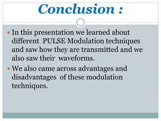 Conclusion :
 In this presentation we learned about
different PULSE Modulation techniques
and saw how they are transmitted and we
also saw their waveforms.
 We also came across advantages and
disadvantages of these modulation
techniques.
 