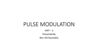 PULSE MODULATION
UNIT – 2
Presented By
Mrs. M.P.Sasirekha
 