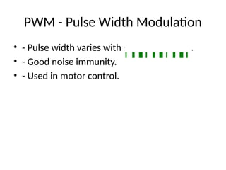 PWM - Pulse Width Modulation
• - Pulse width varies with signal amplitude.
• - Good noise immunity.
• - Used in motor control.
 