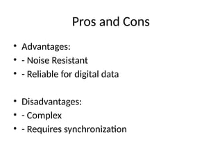 Pros and Cons
• Advantages:
• - Noise Resistant
• - Reliable for digital data
• Disadvantages:
• - Complex
• - Requires synchronization
 
