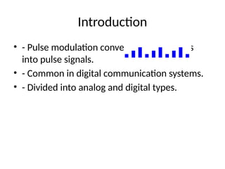 Introduction
• - Pulse modulation converts analog signals
into pulse signals.
• - Common in digital communication systems.
• - Divided into analog and digital types.
 