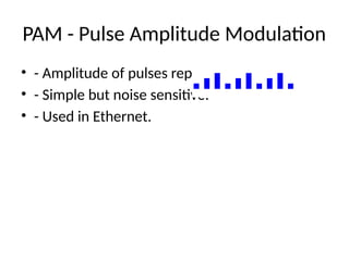 PAM - Pulse Amplitude Modulation
• - Amplitude of pulses represents signal.
• - Simple but noise sensitive.
• - Used in Ethernet.
 