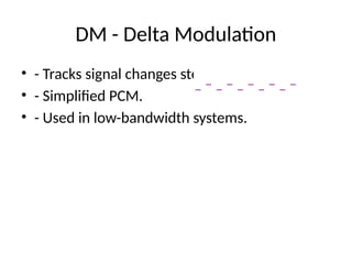 DM - Delta Modulation
• - Tracks signal changes step-by-step.
• - Simplified PCM.
• - Used in low-bandwidth systems.
 