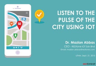 LISTEN TO THE
PULSE OF THE
CITY USING IOT
Dr. Mazlan Abbas
CEO - REDtone IOT Sdn Bhd
Email: mazlan.abbas@redtone.com
UTHM, Sept. 21, 2015
 