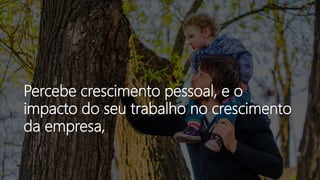 Percebe crescimento pessoal, e o
impacto do seu trabalho no crescimento
da empresa,
 