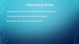 Interesting Notes
 Voltage dividers cannot be separated from the amplifiers
 Circuit more sensitive to noise than anticipated
 Band-pass filter does not contribute gain
 