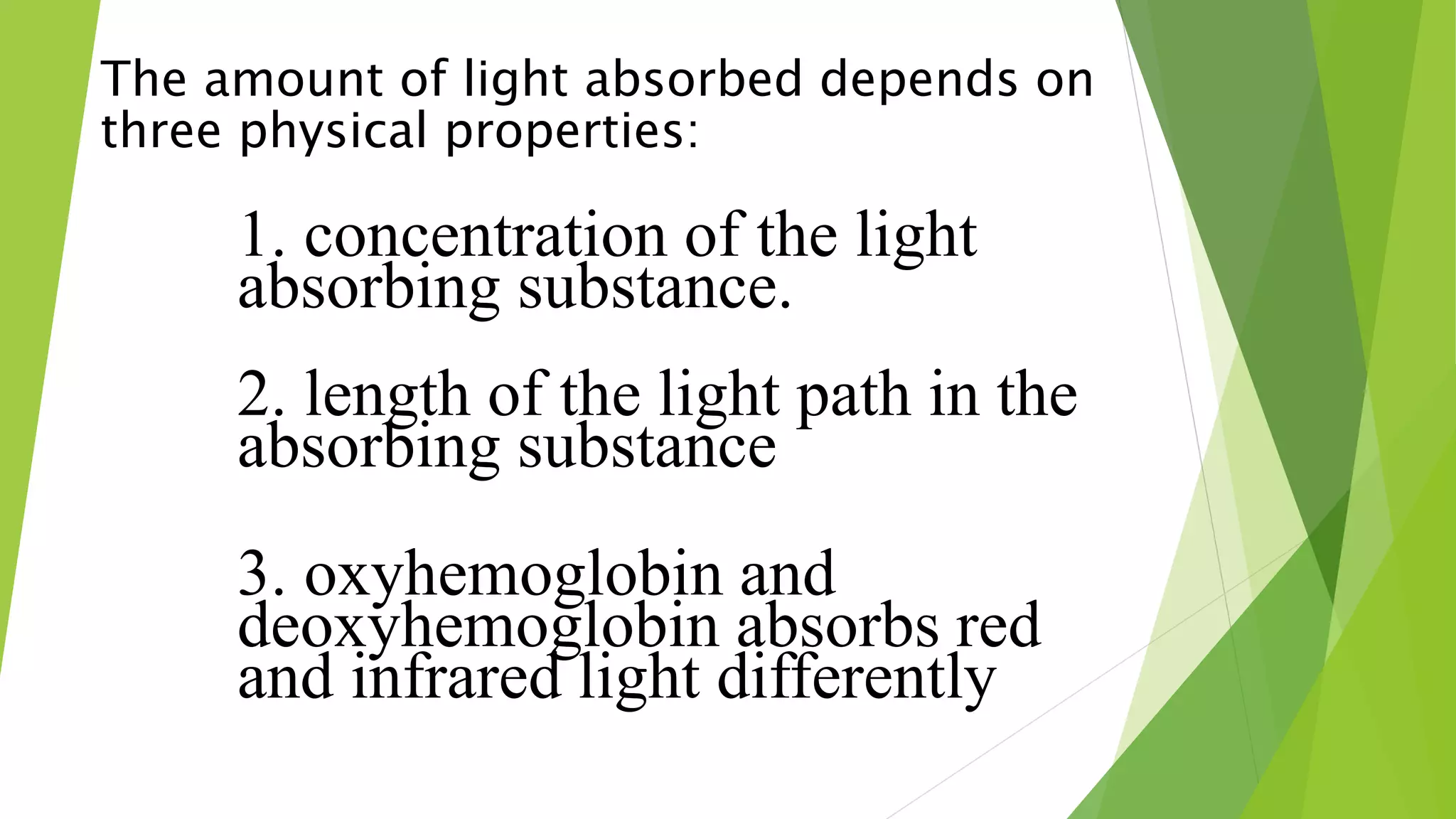 The amount of light absorbed depends on
three physical properties:
1. concentration of the light
absorbing substance.
2. length of the light path in the
absorbing substance
3. oxyhemoglobin and
deoxyhemoglobin absorbs red
and infrared light differently
 