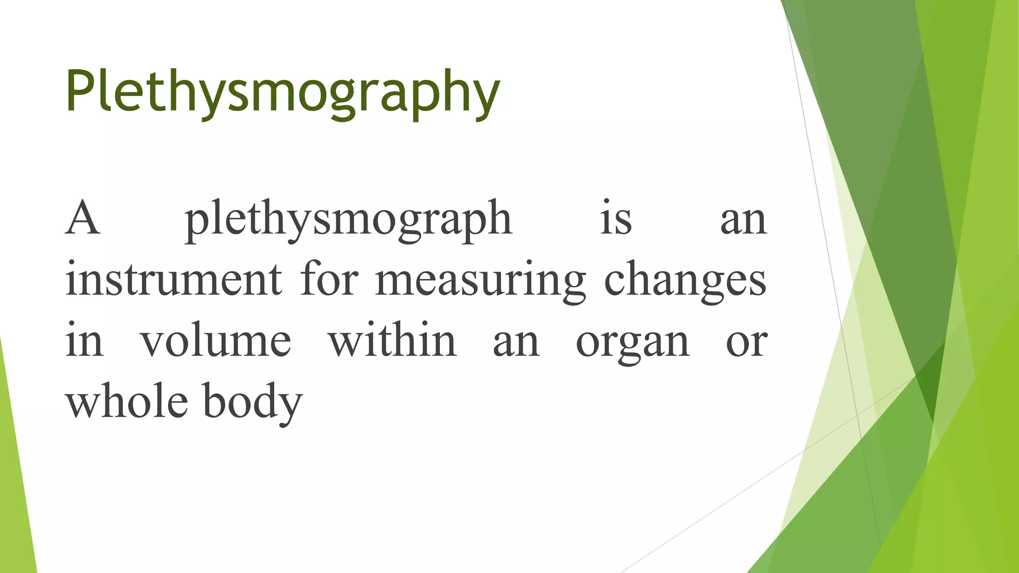Plethysmography
A plethysmograph is an
instrument for measuring changes
in volume within an organ or
whole body
 