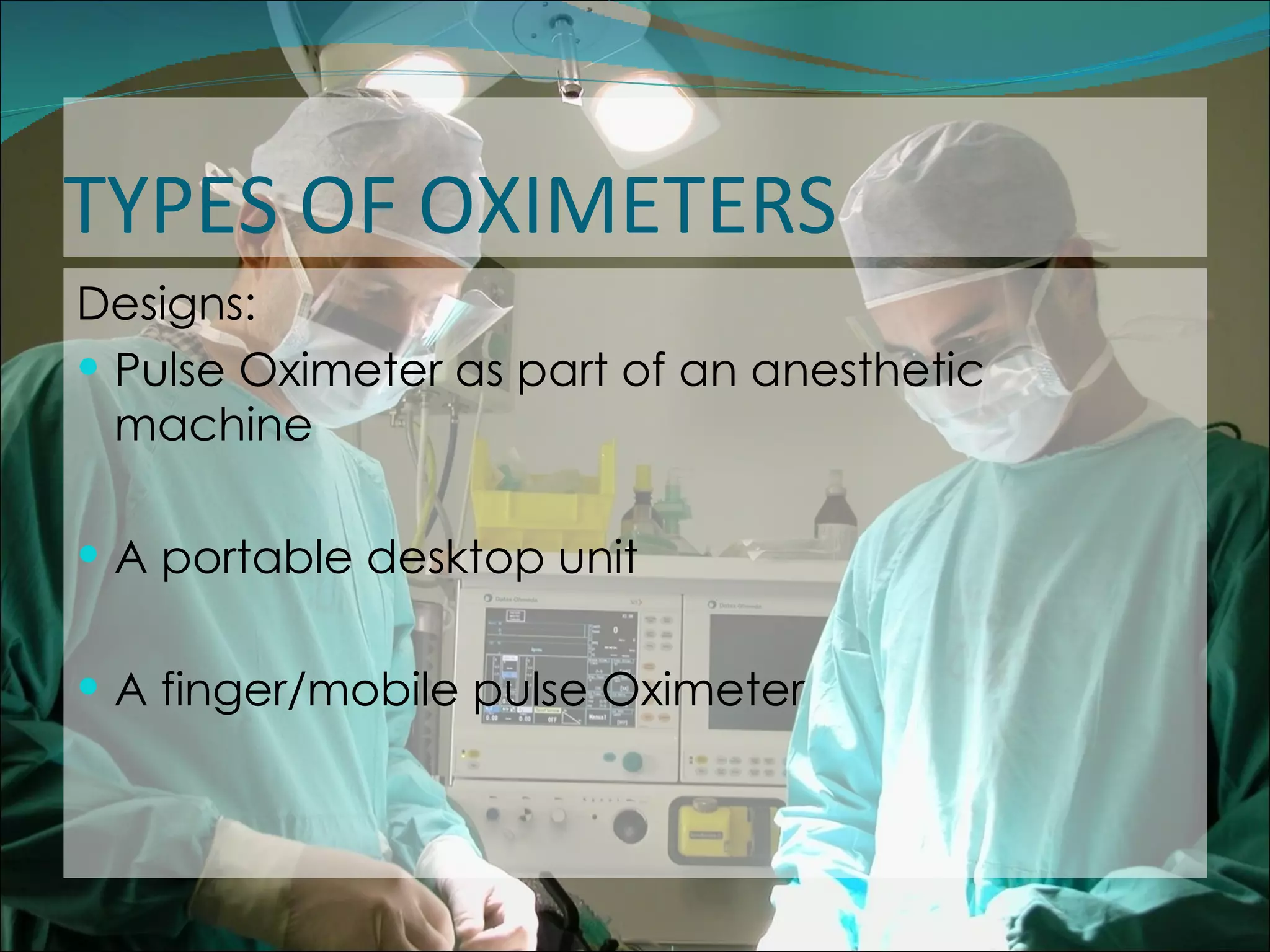 TYPES OF OXIMETERS Designs: Pulse Oximeter as part of an anesthetic machine A portable desktop unit A finger/mobile pulse Oximeter  