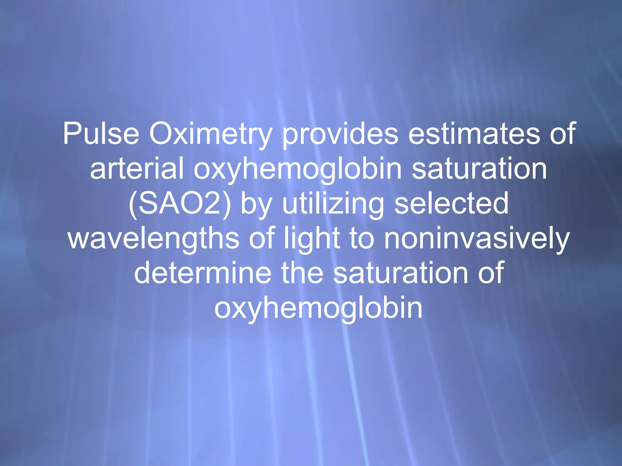 Pulse Oximetry provides estimates of arterial oxyhemoglobin saturation (SAO2) by utilizing selected wavelengths of light to noninvasively determine the saturation of oxyhemoglobin 