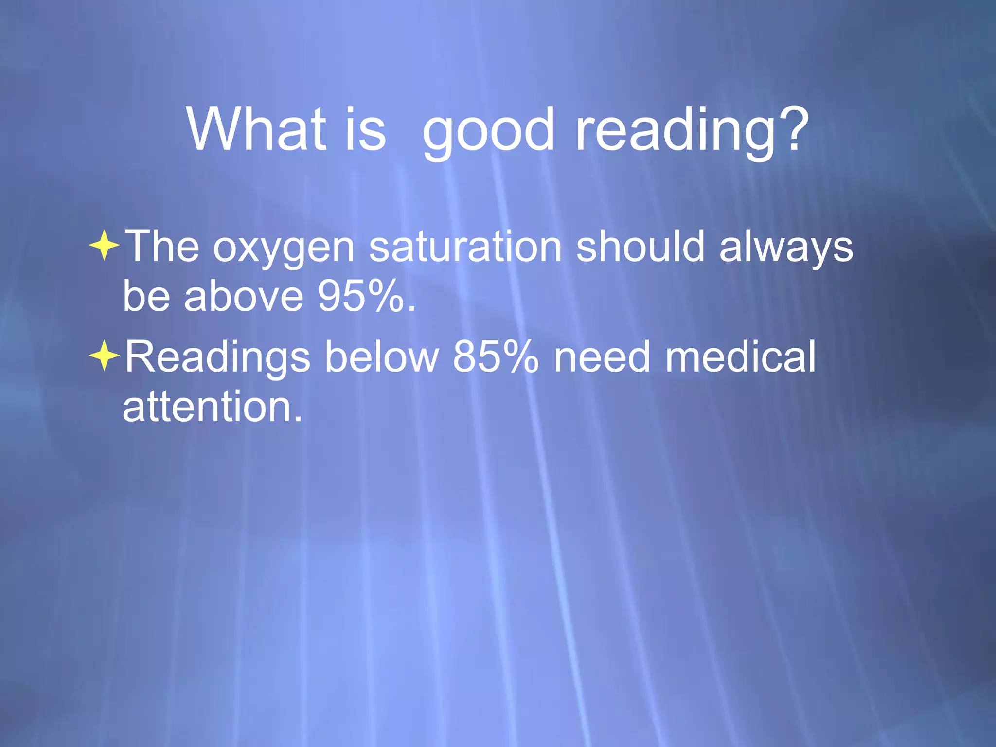 What is  good reading? The oxygen saturation should always be above 95%.  Readings below 85% need medical attention. 