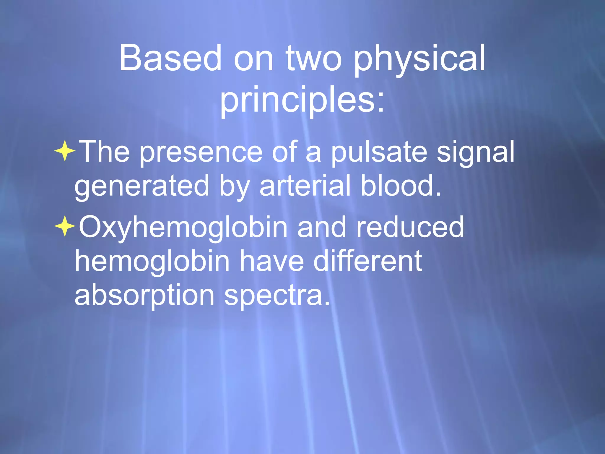 Based on two physical principles: The presence of a pulsate signal generated by arterial blood. Oxyhemoglobin and reduced hemoglobin have different absorption spectra. 