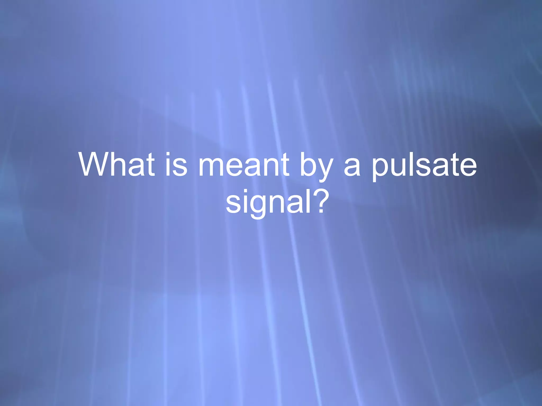 What is meant by a pulsate signal? 