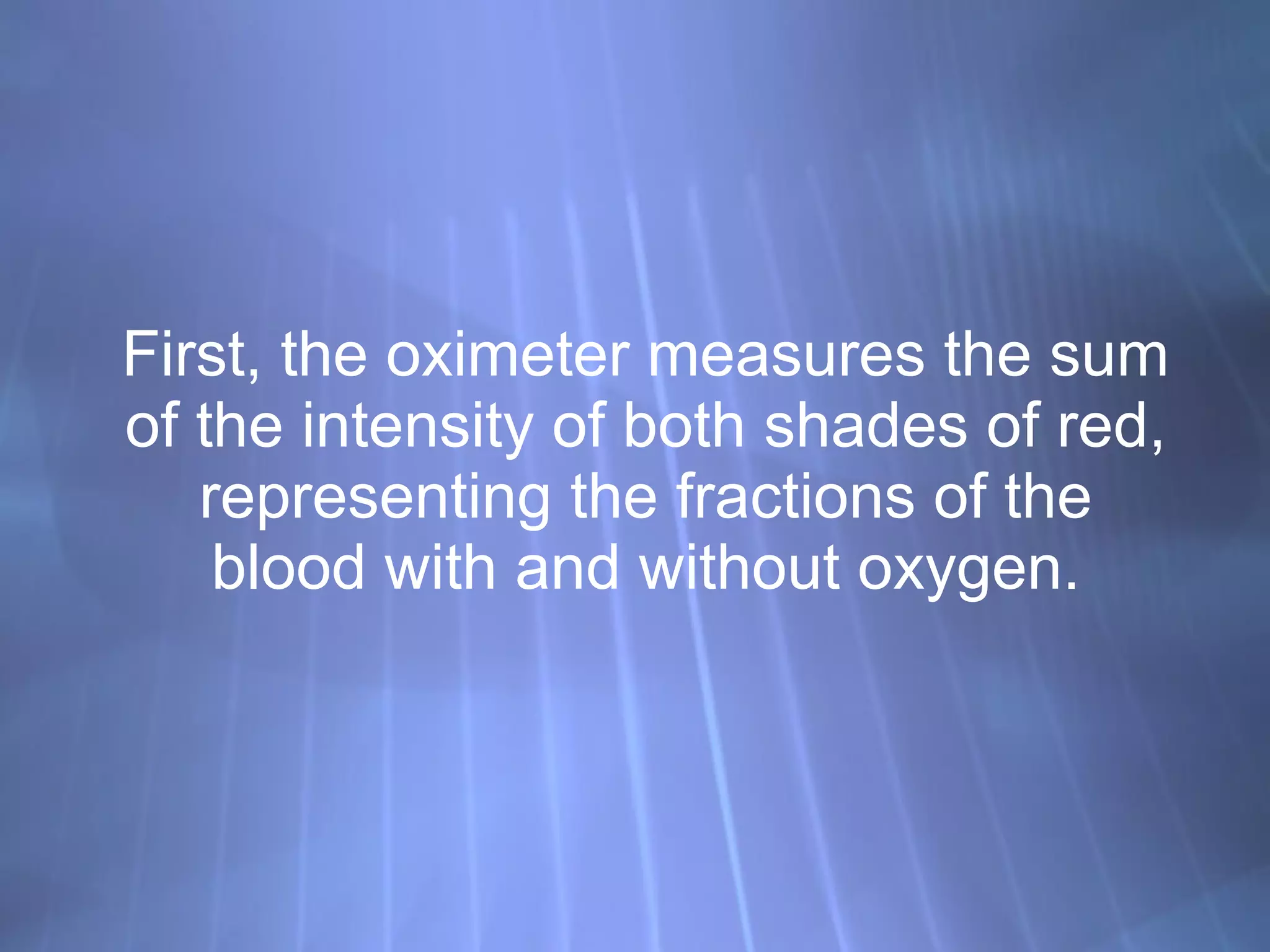 First, the oximeter measures the sum of the intensity of both shades of red, representing the fractions of the blood with and without oxygen. 