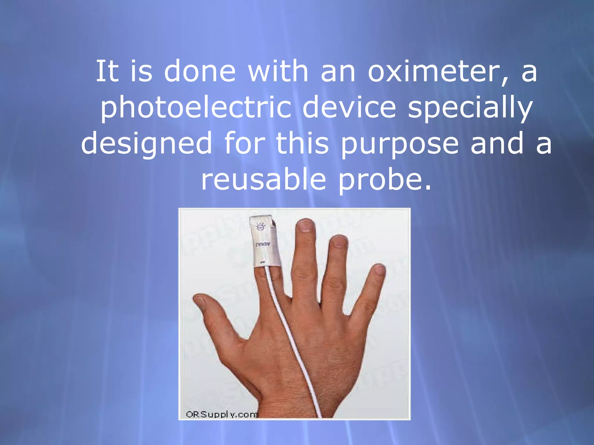 It is done with an oximeter, a photoelectric device specially designed for this purpose and a reusable probe. 