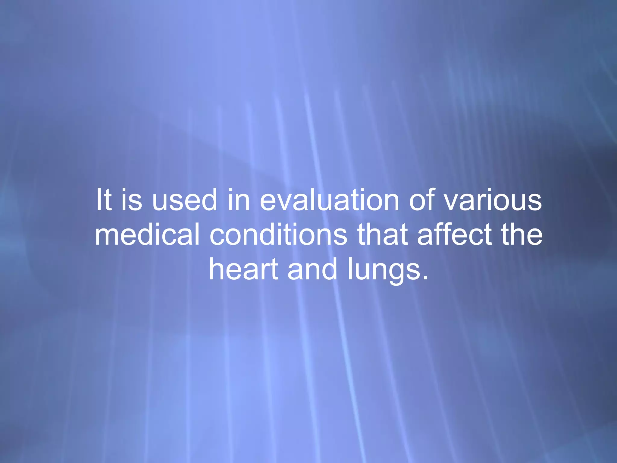 It is used in evaluation of various medical conditions that affect the heart and lungs. 
