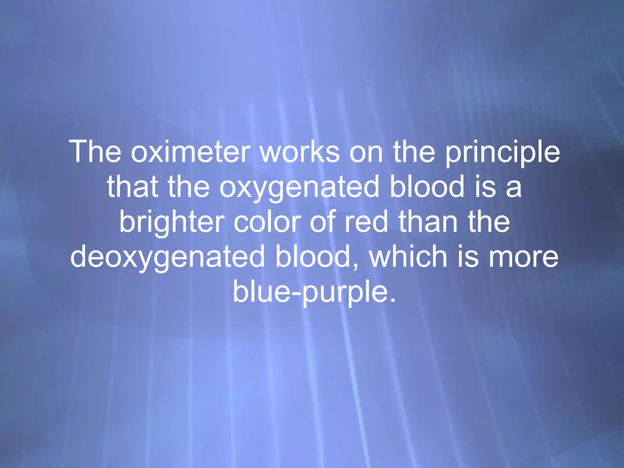 The oximeter works on the principle that the oxygenated blood is a brighter color of red than the deoxygenated blood, which is more blue-purple. 