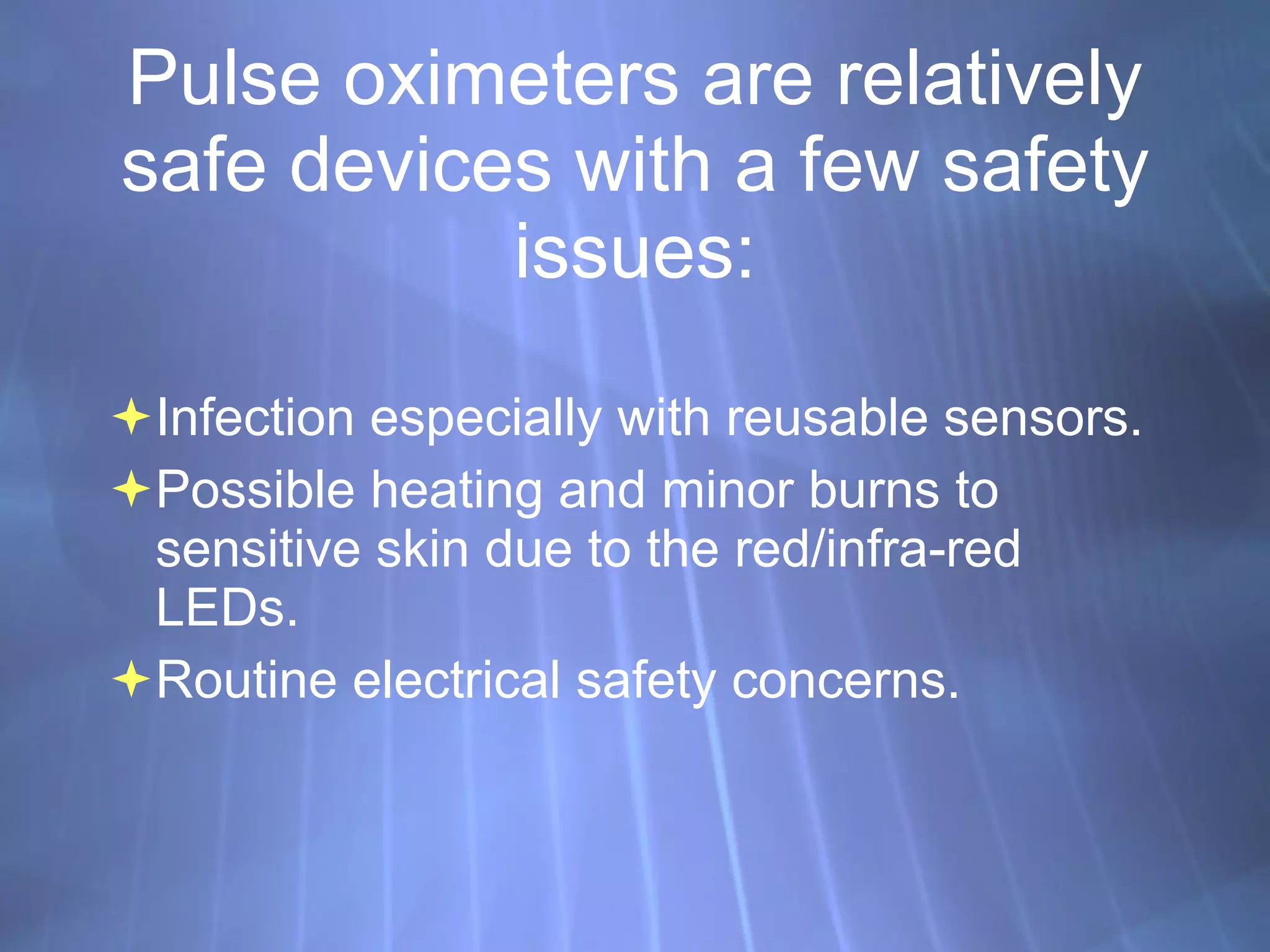 Pulse oximeters are relatively safe devices with a few safety issues: Infection especially with reusable sensors. Possible heating and minor burns to sensitive skin due to the red/infra-red LEDs. Routine electrical safety concerns. 