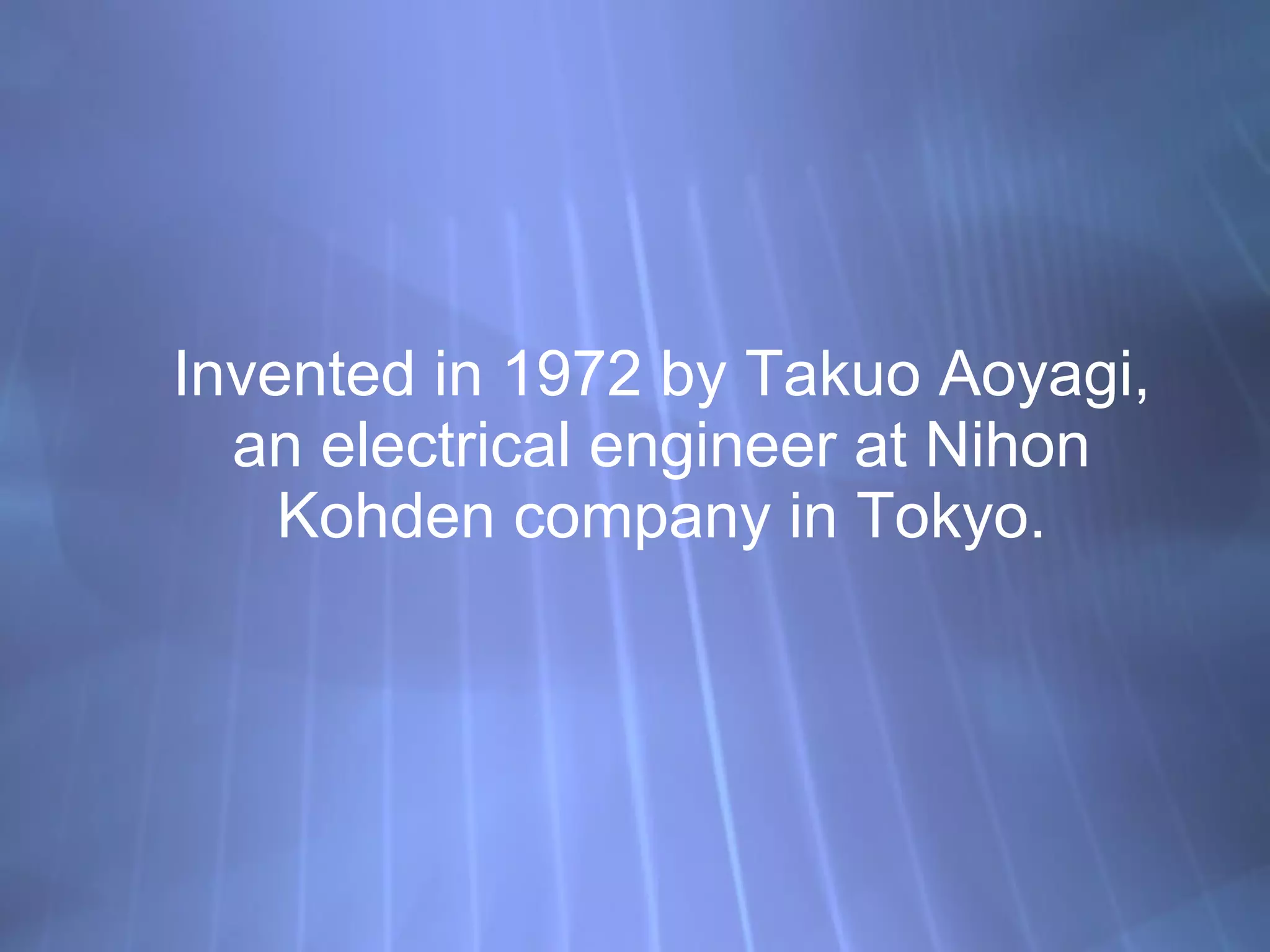 Invented in 1972 by Takuo Aoyagi, an electrical engineer at Nihon Kohden company in Tokyo. 