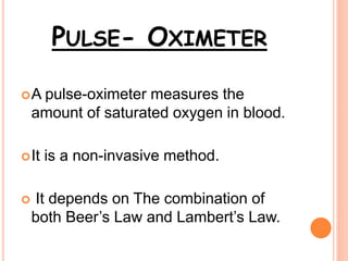 PULSE- OXIMETER
A pulse-oximeter measures the
amount of saturated oxygen in blood.
It is a non-invasive method.
 It depends on The combination of
both Beer’s Law and Lambert’s Law.
 