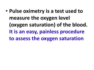 • Pulse oximetry is a test used to
measure the oxygen level
(oxygen saturation) of the blood.
It is an easy, painless procedure
to assess the oxygen saturation
 